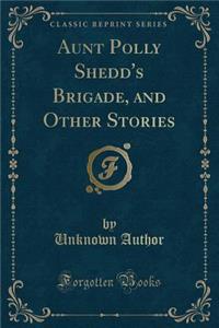 Aunt Polly Shedd's Brigade, and Other Stories (Classic Reprint)