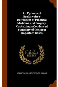 Epitome of Braithwaite's Retrospect of Practical Medicine and Surgery; Containing a Condensed Summary of the Most Important Cases