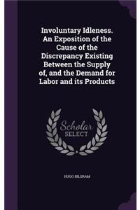 Involuntary Idleness. An Exposition of the Cause of the Discrepancy Existing Between the Supply of, and the Demand for Labor and its Products