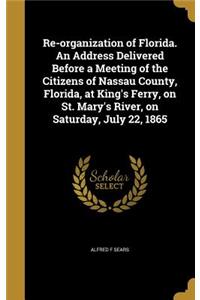 Re-organization of Florida. An Address Delivered Before a Meeting of the Citizens of Nassau County, Florida, at King's Ferry, on St. Mary's River, on Saturday, July 22, 1865