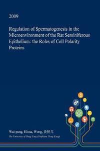 Regulation of Spermatogenesis in the Microenvironment of the Rat Seminiferous Epithelium: The Roles of Cell Polarity Proteins