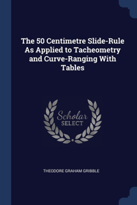 50 Centimetre Slide-Rule As Applied to Tacheometry and Curve-Ranging With Tables