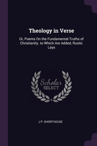 Theology in Verse: Or, Poems On the Fundamental Truths of Christianity. to Which Are Added, Rustic Lays