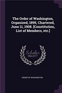 The Order of Washington, Organized, 1895, Chartered, June 11, 1908. [constitution, List of Members, Etc.]