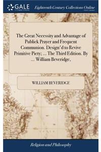 The Great Necessity and Advantage of Publick Prayer and Frequent Communion. Design'd to Revive Primitive Piety; ... the Third Edition. by ... William Beveridge,