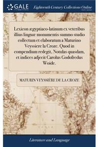 Lexicon ægyptiaco-latinum ex veteribus illius linguæ monumentis summo studio collectum et elaboratum a Maturino Veyssiere la Croze. Quod in compendium redegit, Notulas quasdam, et indices adjecit Carolus Godofredus Woide.