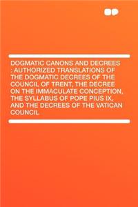 Dogmatic Canons and Decrees : Authorized Translations of the Dogmatic Decrees of the Council of Trent, the Decree on the Immaculate Conception, the Syllabus of Pope Pius IX, and the Decrees of the Vatican Council