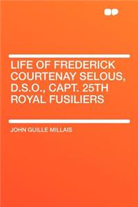 Life of Frederick Courtenay Selous, D.S.O., Capt. 25th Royal Fusiliers