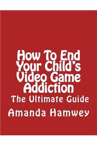 How To End Your Child's Video Game Addiction - The Ultimate Guide