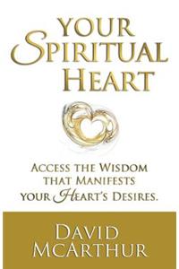 Your Spiritual Heart: Access The Wisdom That Manifests Your Heart's Desires