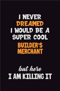 I Never Dreamed I would Be A Super Cool Builder's Merchant But Here I Am Killing It: 6x9 120 Pages Career Pride Motivational Quotes Blank Lined Job Notebook Journal