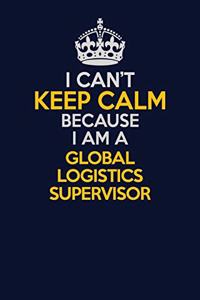 I Can't Keep Calm Because I Am A Global Logistics Supervisor