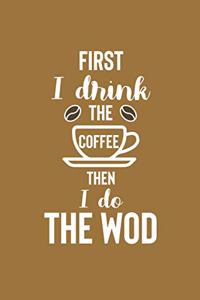 First I Drink The Coffee Then I Do The Wod