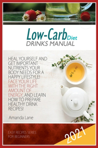 Low Carb Diet Drinks Manual: Heal Yourself and Get Important Nutrients Your Body Needs for a Happy Lifestyle! Face Your Life with the Right Energy, and Learn How to Prepare Heal