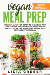 Vegan Meal Prep: The 2020 Guide for Ready-to-Go Meals and Snacks for a Healthy Plant-based Whole Foods Diet with a 30 Day Time and Money Saving Easy Meal Plan. Inclu