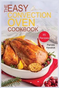 Easy Convection Oven Cookbook: 85 Easy, Quick & Delicious Recipes For Any Convection Oven. Roast, Grill And Bake For Beginners.