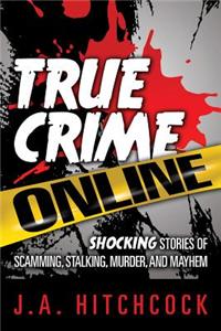 True Crime Online: Shocking Stories of Scamming, Stalking, Murder, and Mayhem