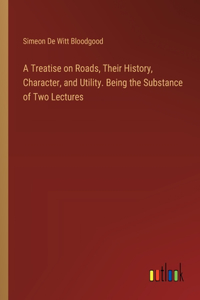 Treatise on Roads, Their History, Character, and Utility. Being the Substance of Two Lectures