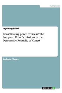 Consolidating peace overseas? The European Union's missions in the Democratic Republic of Congo