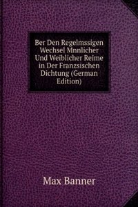 Ber Den Regelmssigen Wechsel Mnnlicher Und Weiblicher Reime in Der Franzsischen Dichtung (German Edition)