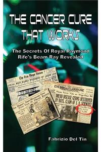 The Cancer Cure That Works: The Secrets of Royal Raymond Rife's Beam Ray Revealed