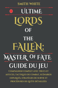 Ultime Lords of the Fallen: Master of Fate Guide du jeu: Compagnon complet avec trucs et astuces, tactiques de combat, scénarios expliqués, stratégies de survie et procédures d