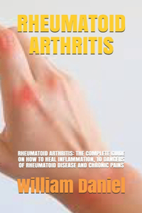 Rheumatoid Arthritis: Rheumatoid Arthritis: The Complete Guide on How to Heal Inflammation, 10 Dangers of Rheumatoid Disease and Chronic Pains