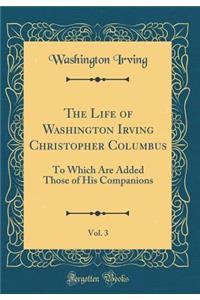 The Life of Washington Irving Christopher Columbus, Vol. 3: To Which Are Added Those of His Companions (Classic Reprint)