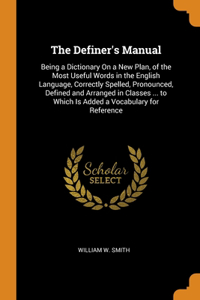 The Definer's Manual: Being a Dictionary On a New Plan, of the Most Useful Words in the English Language, Correctly Spelled, Pronounced, Defined and Arranged in Classes .