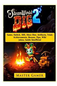 Steamworld Dig 2 Game, Switch, 3ds, Xbox One, Artifacts, Trials, Achievements, Bosses, Tips, Wiki, Jokes, Guide Unofficial
