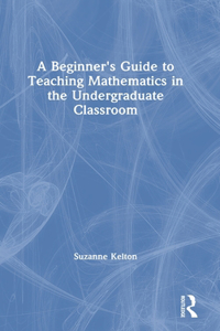 A Beginner's Guide to Teaching Mathematics in the Undergraduate Classroom