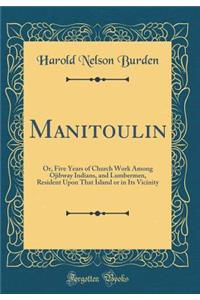 Manitoulin: Or, Five Years of Church Work Among Ojibway Indians, and Lumbermen, Resident Upon That Island or in Its Vicinity (Classic Reprint)
