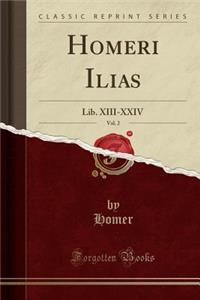Homeri Ilias, Vol. 2: Lib. XIII-XXIV (Classic Reprint)