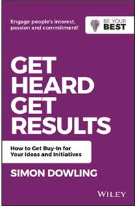Get Heard, Get Results: How to Get Buy-In for Your Ideas and Initiatives