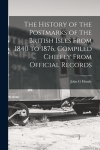 History of the Postmarks of the British Isles From 1840 to 1876, Compiled Chiefly From Official Records