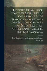 Histoire De Maurice, Comte De Saxe, Duc De Courlande Et De Sémigalle, Maréchal-général Des Camps Et Armées De S. M. Très-chrétienne, Par M. Le Bon D'espagnac, ......