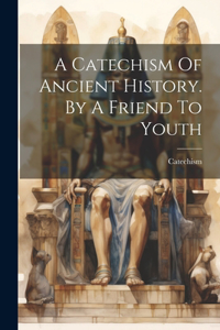 Catechism Of Ancient History. By A Friend To Youth