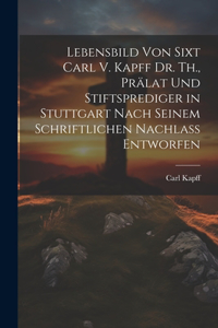 Lebensbild Von Sixt Carl V. Kapff Dr. Th., Prälat Und Stiftsprediger in Stuttgart Nach Seinem Schriftlichen Nachlass Entworfen