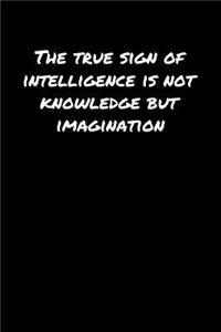 The True Sign Of Intelligence Is Not Knowledge But Imagination