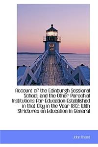 Account of the Edinburgh Sessional School, and the Other Parochial Institutions for Education Establ
