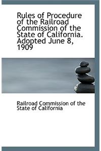 Rules of Procedure of the Railroad Commission of the State of California. Adopted June 8, 1909