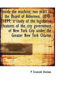 Inside the Machine; Two Years in the Board of Aldermen, 1898-1899; A Study of the Legislative Features of the City Government of New York City Under the Greater New York Charter