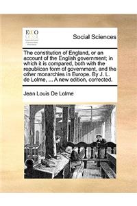 The Constitution of England, or an Account of the English Government; In Which It Is Compared, Both with the Republican Form of Government, and the Other Monarchies in Europe. by J. L. de Lolme, ... a New Edition, Corrected.