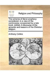 Scheme of Literal Prophecy Considered; In a View of the Controversy, Occasioned by a Late Book, Intitled, a Discourse of the Grounds and Reasons of the Christian Religion.