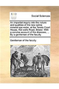 An Impartial Inquiry Into the Nature and Qualities of the New Saline Mineral Spa Water, at the Tennis Court House, Hot Wells Road, Bristol. with a Concise Account of the Diseases, ... by a Gentleman of the Faculty.