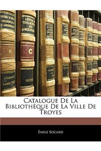 Catalogue de La Bibliotheque de La Ville de Troyes