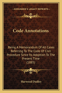 Code Annotations: Being A Memorandum Of All Cases Referring To The Code Of Civil Procedure Since Its Adoption To The Present Time (1885)