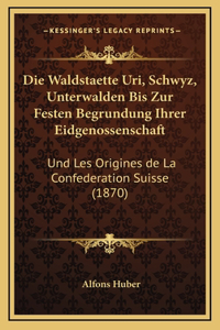 Die Waldstaette Uri, Schwyz, Unterwalden Bis Zur Festen Begrundung Ihrer Eidgenossenschaft