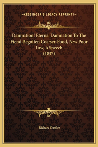 Damnation! Eternal Damnation To The Fiend-Begotten Coarser-Food, New Poor Law, A Speech (1837)