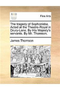 The Tragedy of Sophonisba. Acted at the Theatre-Royal in Drury-Lane. by His Majesty's Servants. by Mr. Thomson.